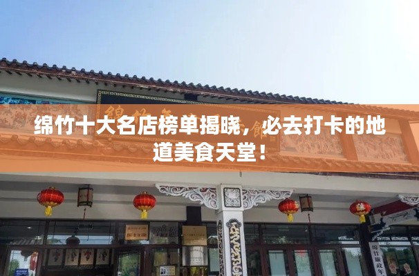 綿竹十大名店榜單揭曉，必去打卡的地道美食天堂！