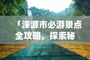 「淶源市必游景點(diǎn)全攻略，探索秘境之美！」