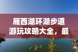 雁西湖環(huán)湖步道游玩攻略大全，最新指南來(lái)啦！