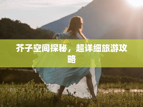 芥子空間探秘，超詳細(xì)旅游攻略