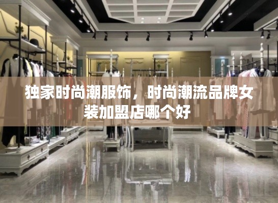 獨家時尚潮服飾，時尚潮流品牌女裝加盟店哪個好 