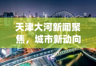 天津大河新聞聚焦，城市新動向與發(fā)展熱點一網打盡