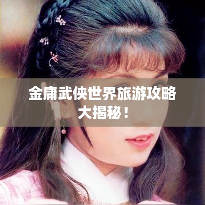 金庸武俠世界旅游攻略大揭秘！