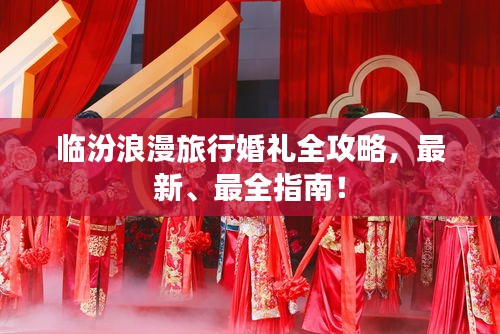 臨汾浪漫旅行婚禮全攻略，最新、最全指南！