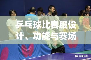 乒乓球比賽服設(shè)計、功能與賽場上的關(guān)鍵角色作用