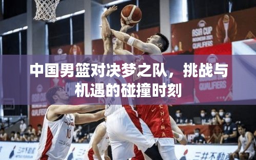 中國男籃對決夢之隊，挑戰(zhàn)與機(jī)遇的碰撞時刻