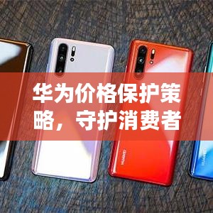 華為價(jià)格保護(hù)策略，守護(hù)消費(fèi)者權(quán)益的重要舉措