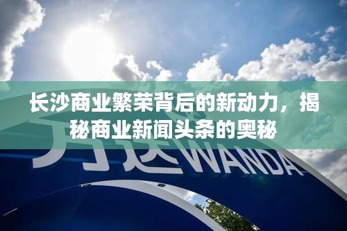 長沙商業(yè)繁榮背后的新動力，揭秘商業(yè)新聞頭條的奧秘