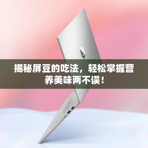 揭秘屏豆的吃法，輕松掌握營養(yǎng)美味兩不誤！