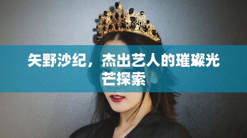 矢野沙紀(jì)，杰出藝人的璀璨光芒探索