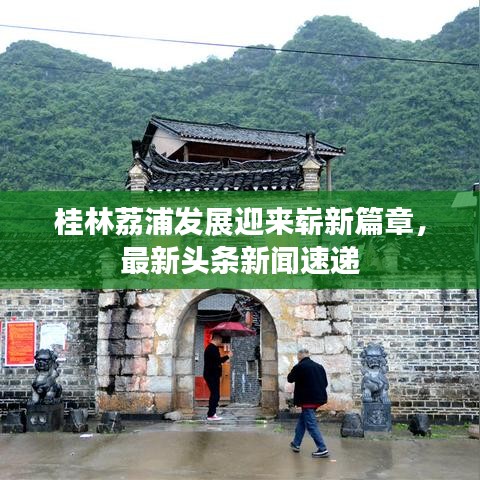桂林荔浦發(fā)展迎來嶄新篇章，最新頭條新聞速遞