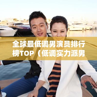 全球最低調(diào)男演員排行榜TOP（低調(diào)實(shí)力派男演員盤點(diǎn)）