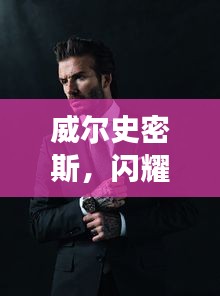 威爾史密斯，閃耀明星的魅力非凡