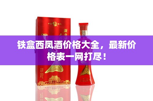鐵盒西鳳酒價(jià)格大全，最新價(jià)格表一網(wǎng)打盡！