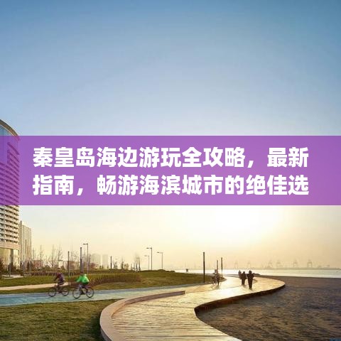 秦皇島海邊游玩全攻略，最新指南，暢游海濱城市的絕佳選擇！