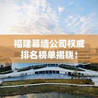 福建幕墻公司權威排名榜單揭曉！