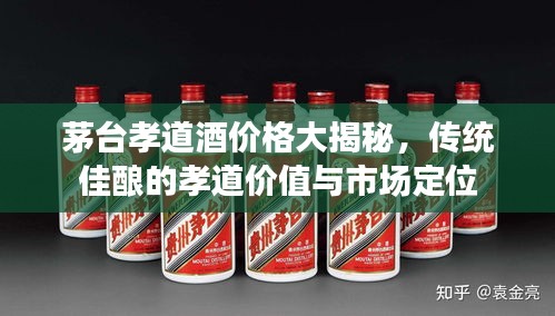 茅臺(tái)孝道酒價(jià)格大揭秘，傳統(tǒng)佳釀的孝道價(jià)值與市場(chǎng)定位