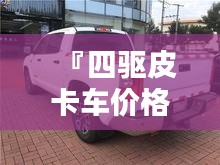 『四驅(qū)皮卡車價(jià)格全解析，最新行情，讓您購(gòu)車無(wú)憂』