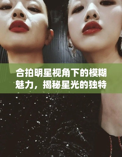 合拍明星視角下的模糊魅力，揭秘星光的獨(dú)特韻味
