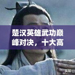 楚漢英雄武功巔峰對(duì)決，十大高手排名榜單揭曉！