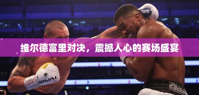 維爾德富里對決，震撼人心的賽場盛宴