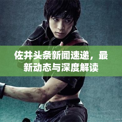 佐井頭條新聞速遞，最新動(dòng)態(tài)與深度解讀