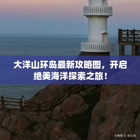 大洋山環(huán)島最新攻略圖，開啟絕美海洋探索之旅！