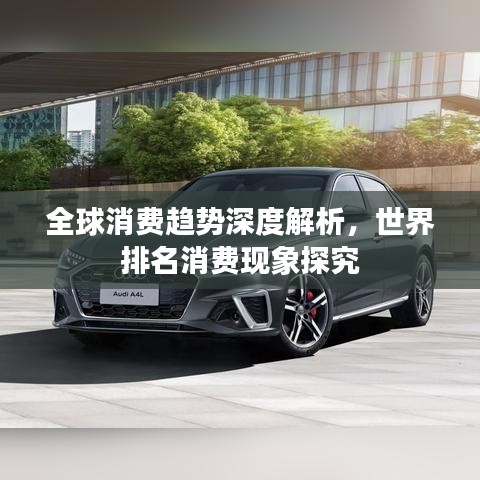 全球消費(fèi)趨勢(shì)深度解析，世界排名消費(fèi)現(xiàn)象探究